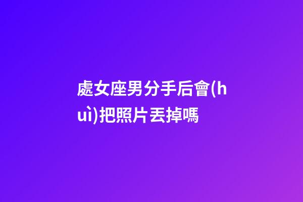 處女座男分手后會(huì)把照片丟掉嗎-第1張-星座運(yùn)勢(shì)-玄機(jī)派