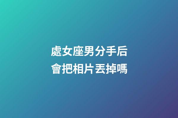 處女座男分手后會把相片丟掉嗎-第1張-星座運勢-玄機派
