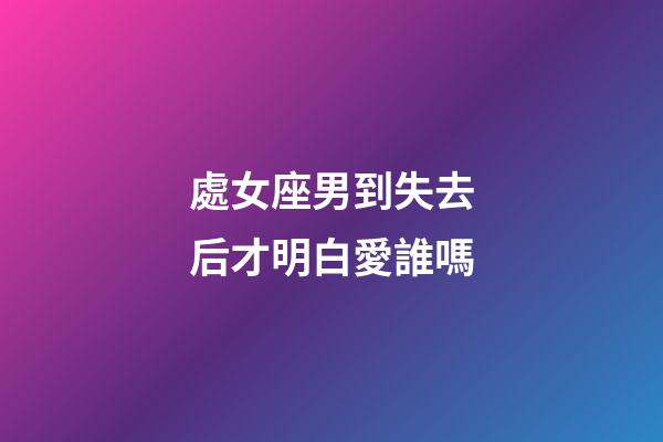 處女座男到失去后才明白愛誰嗎-第1張-星座運勢-玄機派