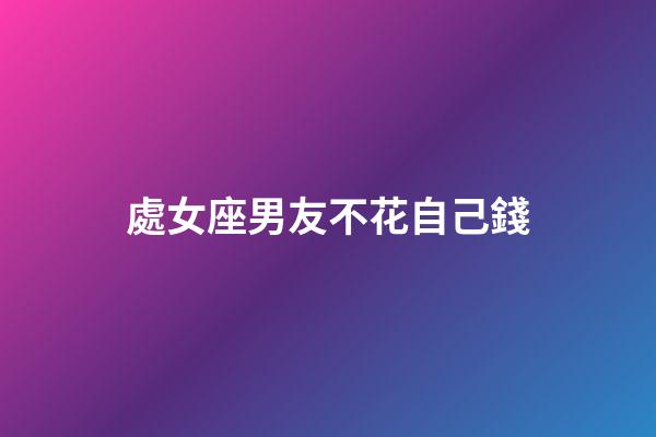 處女座男友不花自己錢-第1張-星座運勢-玄機派