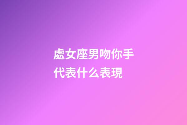 處女座男吻你手代表什么表現-第1張-星座運勢-玄機派