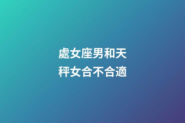 處女座男和天秤女合不合適-第1張-星座運勢-玄機派