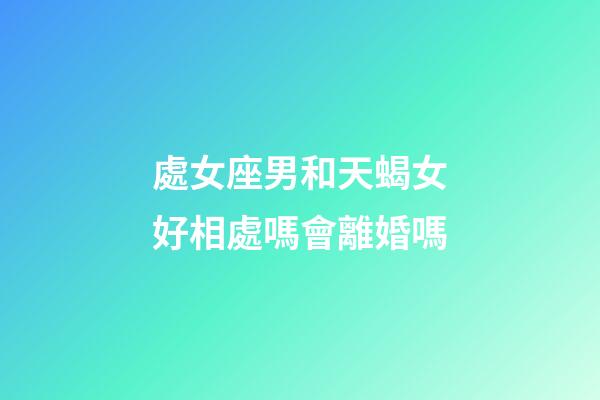 處女座男和天蝎女好相處嗎會離婚嗎-第1張-星座運勢-玄機派