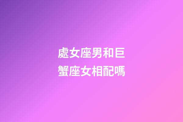 處女座男和巨蟹座女相配嗎-第1張-星座運勢-玄機派