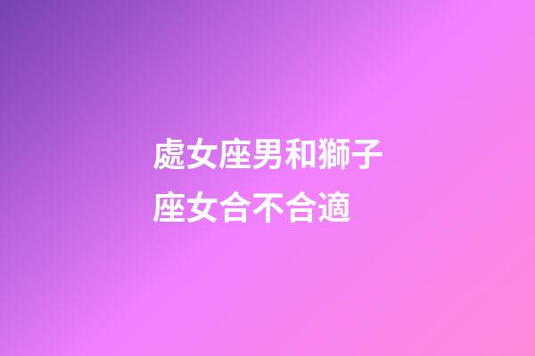 處女座男和獅子座女合不合適-第1張-星座運勢-玄機派
