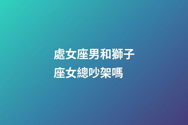 處女座男和獅子座女總吵架嗎-第1張-星座運勢-玄機(jī)派