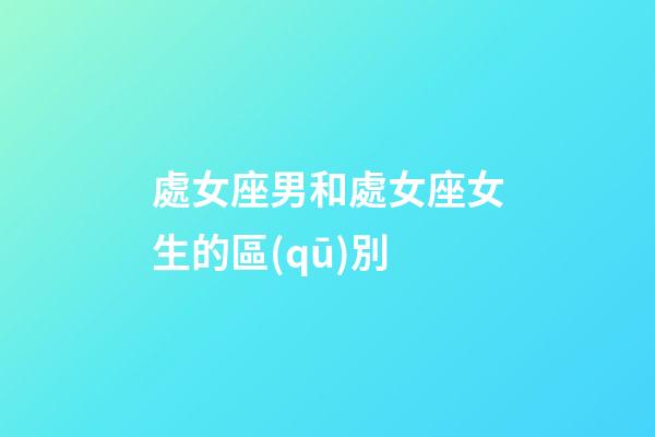 處女座男和處女座女生的區(qū)別-第1張-星座運(yùn)勢(shì)-玄機(jī)派
