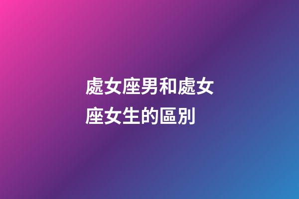 處女座男和處女座女生的區別-第1張-星座運勢-玄機派