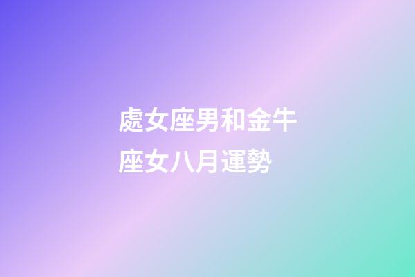 處女座男和金牛座女八月運勢-第1張-星座運勢-玄機派
