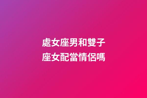 處女座男和雙子座女配當情侶嗎-第1張-星座運勢-玄機派