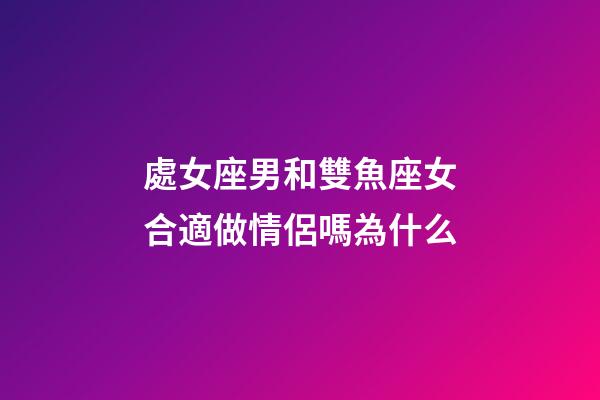 處女座男和雙魚座女合適做情侶嗎為什么