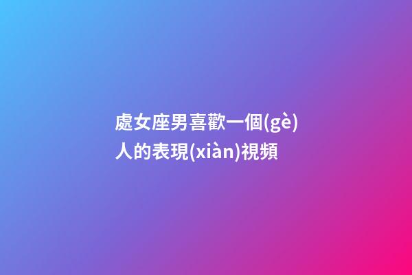 處女座男喜歡一個(gè)人的表現(xiàn)視頻-第1張-星座運(yùn)勢(shì)-玄機(jī)派