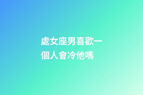 處女座男喜歡一個人會冷他嗎-第1張-星座運勢-玄機派