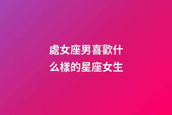 處女座男喜歡什么樣的星座女生-第1張-星座運勢-玄機派