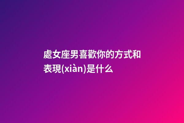 處女座男喜歡你的方式和表現(xiàn)是什么-第1張-星座運勢-玄機派