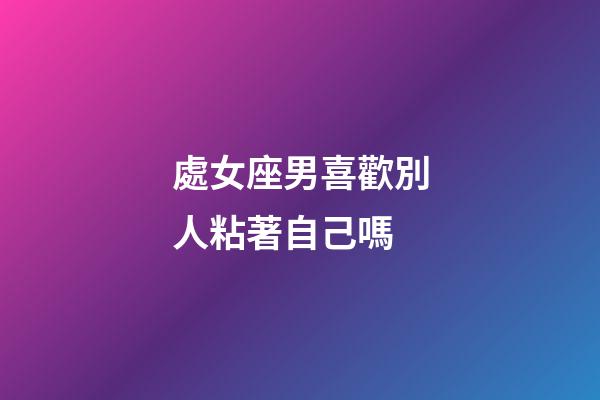 處女座男喜歡別人粘著自己嗎-第1張-星座運勢-玄機派