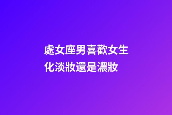 處女座男喜歡女生化淡妝還是濃妝
