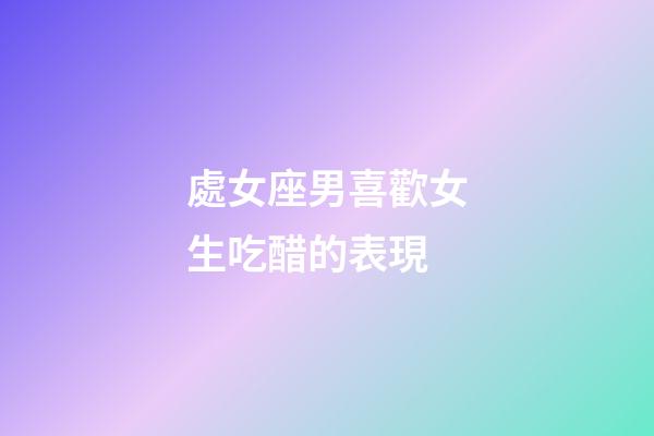 處女座男喜歡女生吃醋的表現-第1張-星座運勢-玄機派