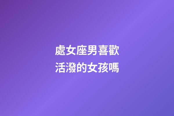 處女座男喜歡活潑的女孩嗎-第1張-星座運勢-玄機派