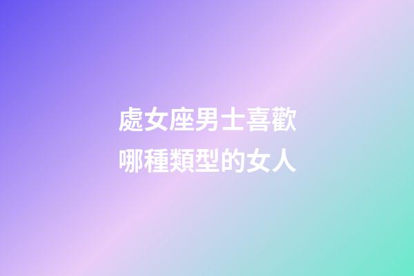 處女座男士喜歡哪種類型的女人-第1張-星座運勢-玄機派