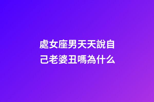 處女座男天天說自己老婆丑嗎為什么-第1張-星座運勢-玄機派