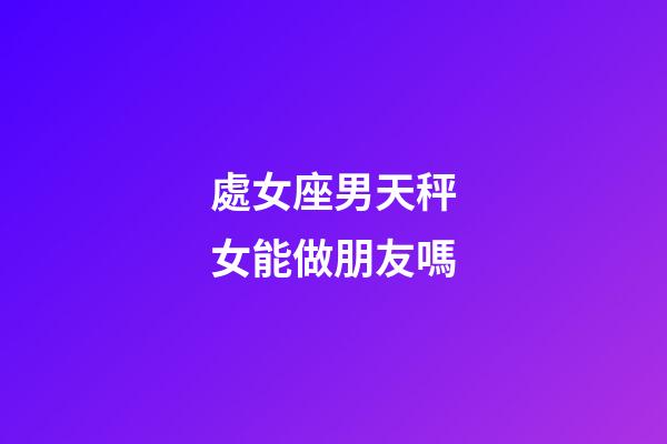 處女座男天秤女能做朋友嗎-第1張-星座運(yùn)勢(shì)-玄機(jī)派