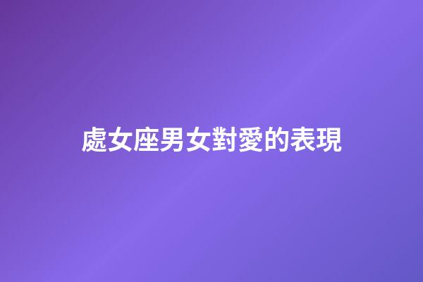 處女座男女對愛的表現-第1張-星座運勢-玄機派