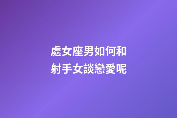處女座男如何和射手女談戀愛呢-第1張-星座運勢-玄機派
