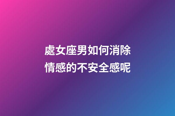 處女座男如何消除情感的不安全感呢-第1張-星座運勢-玄機派