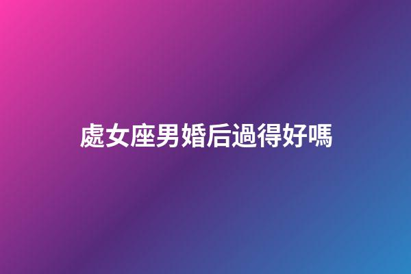 處女座男婚后過得好嗎-第1張-星座運勢-玄機派