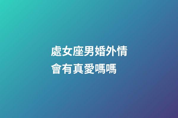 處女座男婚外情會有真愛嗎嗎-第1張-星座運勢-玄機派