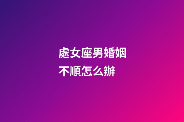 處女座男婚姻不順怎么辦-第1張-星座運勢-玄機派
