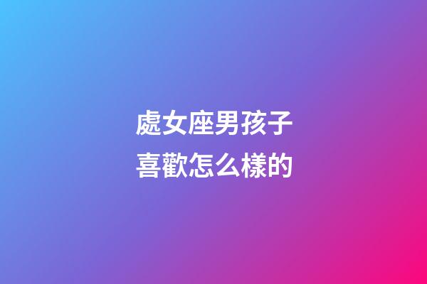 處女座男孩子喜歡怎么樣的-第1張-星座運勢-玄機派