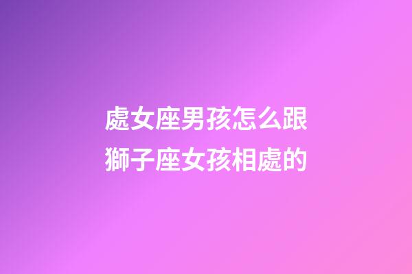 處女座男孩怎么跟獅子座女孩相處的-第1張-星座運勢-玄機派