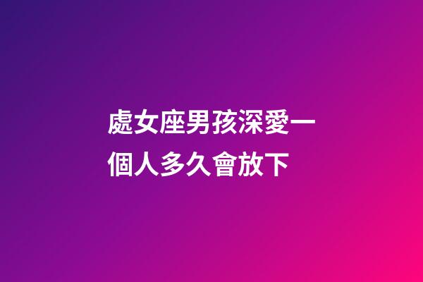 處女座男孩深愛一個人多久會放下-第1張-星座運勢-玄機派