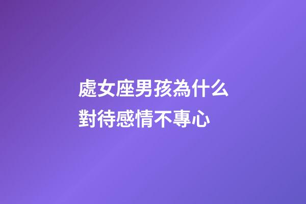 處女座男孩為什么對待感情不專心-第1張-星座運勢-玄機派