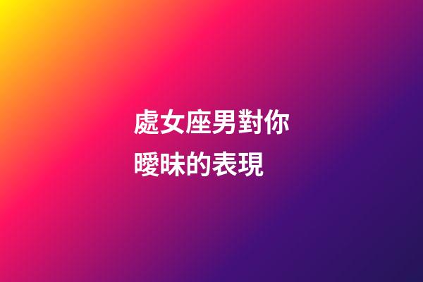 處女座男對你曖昧的表現-第1張-星座運勢-玄機派