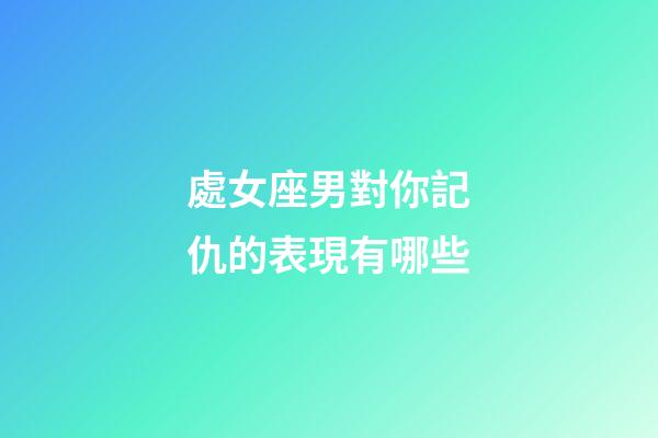處女座男對你記仇的表現有哪些-第1張-星座運勢-玄機派