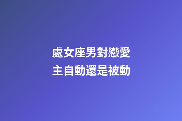 處女座男對戀愛主自動還是被動-第1張-星座運勢-玄機派