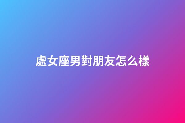 處女座男對朋友怎么樣-第1張-星座運勢-玄機派