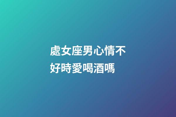 處女座男心情不好時愛喝酒嗎-第1張-星座運勢-玄機派