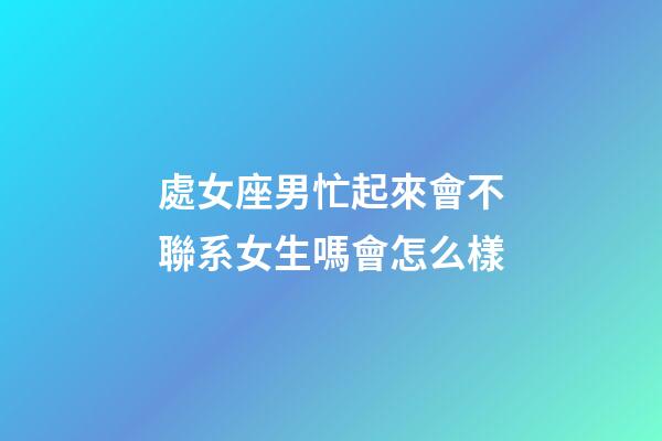 處女座男忙起來會不聯系女生嗎會怎么樣-第1張-星座運勢-玄機派