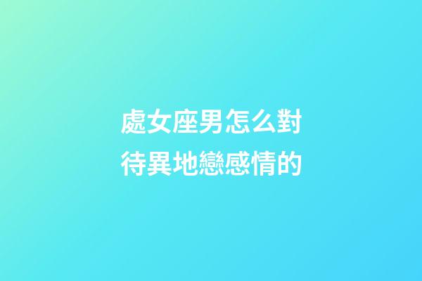 處女座男怎么對待異地戀感情的-第1張-星座運勢-玄機派