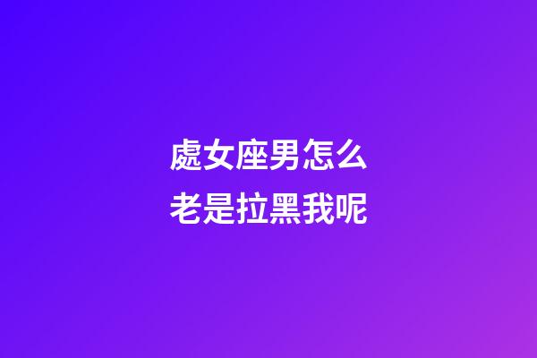 處女座男怎么老是拉黑我呢-第1張-星座運勢-玄機派