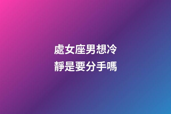 處女座男想冷靜是要分手嗎-第1張-星座運勢-玄機派