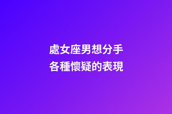 處女座男想分手各種懷疑的表現-第1張-星座運勢-玄機派