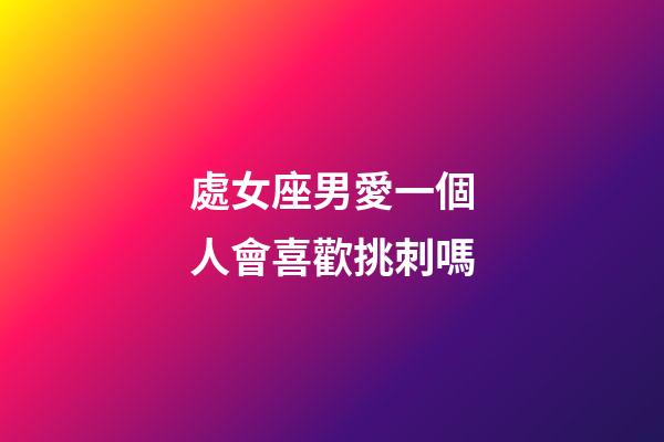 處女座男愛一個人會喜歡挑刺嗎-第1張-星座運勢-玄機派