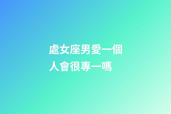處女座男愛一個人會很專一嗎-第1張-星座運(yùn)勢-玄機(jī)派