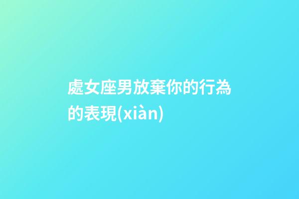 處女座男放棄你的行為的表現(xiàn)-第1張-星座運勢-玄機派