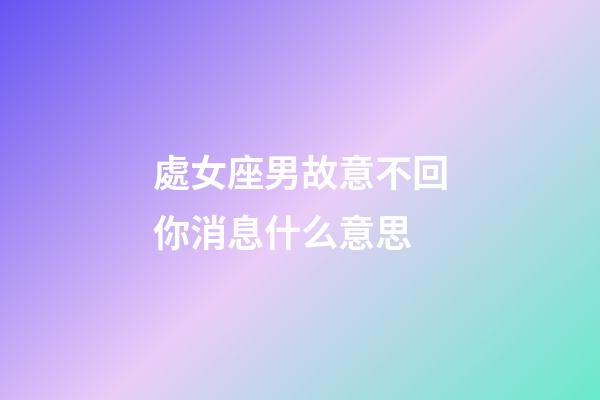 處女座男故意不回你消息什么意思-第1張-星座運勢-玄機派